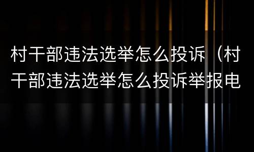 村干部违法选举怎么投诉（村干部违法选举怎么投诉举报电话）