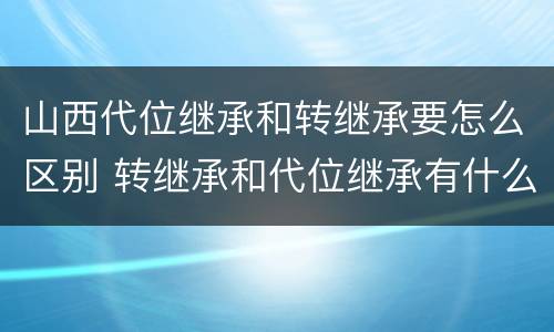 山西代位继承和转继承要怎么区别 转继承和代位继承有什么区别