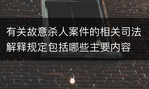有关故意杀人案件的相关司法解释规定包括哪些主要内容