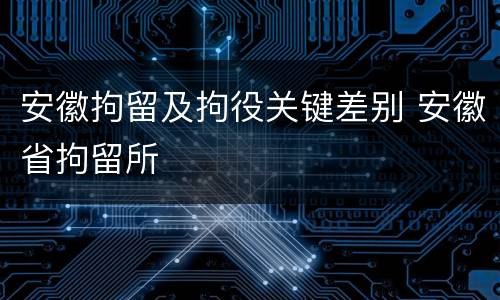安徽拘留及拘役关键差别 安徽省拘留所