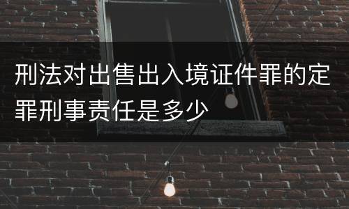 刑法对出售出入境证件罪的定罪刑事责任是多少