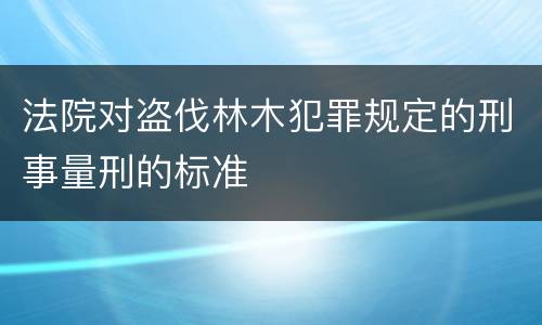 法院对盗伐林木犯罪规定的刑事量刑的标准
