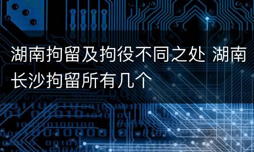 湖南拘留及拘役不同之处 湖南长沙拘留所有几个