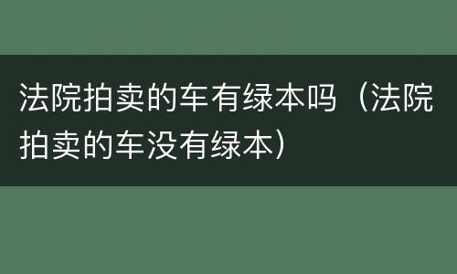 法院拍卖的车有绿本吗（法院拍卖的车没有绿本）