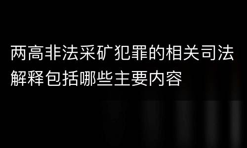 两高非法采矿犯罪的相关司法解释包括哪些主要内容