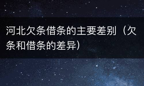 河北欠条借条的主要差别（欠条和借条的差异）