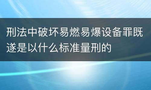 刑法中破坏易燃易爆设备罪既遂是以什么标准量刑的