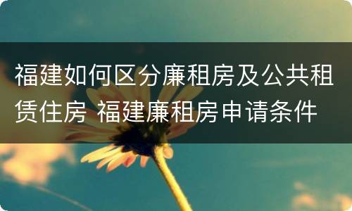 福建如何区分廉租房及公共租赁住房 福建廉租房申请条件