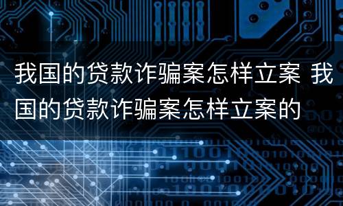 我国的贷款诈骗案怎样立案 我国的贷款诈骗案怎样立案的