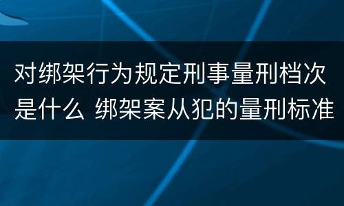 对绑架行为规定刑事量刑档次是什么 绑架案从犯的量刑标准
