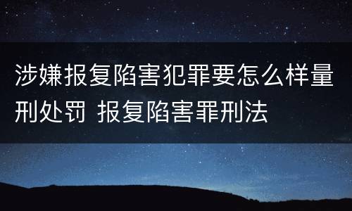 涉嫌报复陷害犯罪要怎么样量刑处罚 报复陷害罪刑法