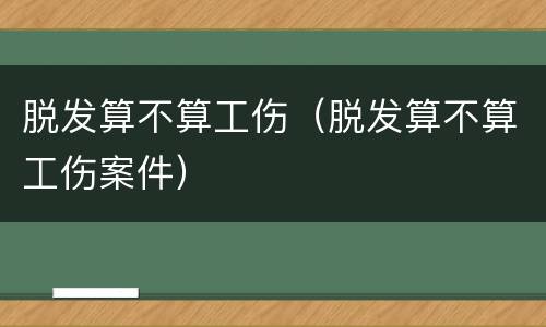 脱发算不算工伤（脱发算不算工伤案件）