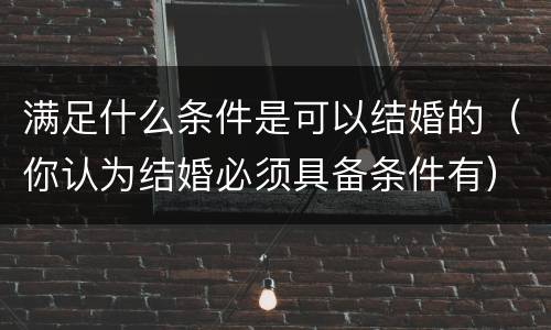 满足什么条件是可以结婚的（你认为结婚必须具备条件有）