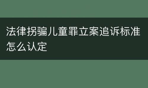 法律拐骗儿童罪立案追诉标准怎么认定