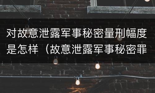 对故意泄露军事秘密量刑幅度是怎样（故意泄露军事秘密罪立案标准）