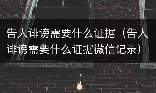 告人诽谤需要什么证据（告人诽谤需要什么证据微信记录）