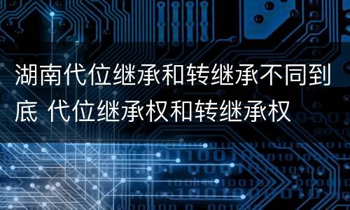 湖南代位继承和转继承不同到底 代位继承权和转继承权