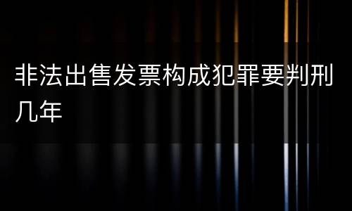 非法出售发票构成犯罪要判刑几年