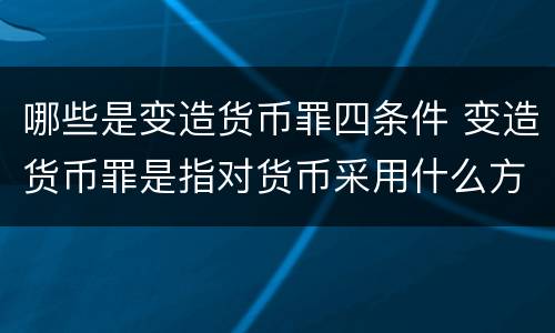 哪些是变造货币罪四条件 变造货币罪是指对货币采用什么方法