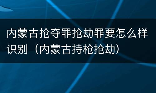 内蒙古抢夺罪抢劫罪要怎么样识别（内蒙古持枪抢劫）
