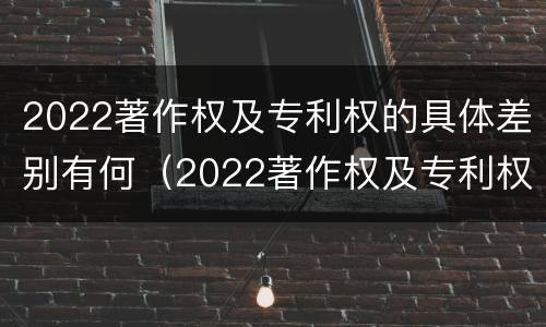 2022著作权及专利权的具体差别有何（2022著作权及专利权的具体差别有何不同）