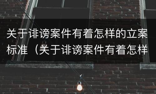 关于诽谤案件有着怎样的立案标准（关于诽谤案件有着怎样的立案标准和规定）