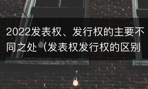 2022发表权、发行权的主要不同之处（发表权发行权的区别）