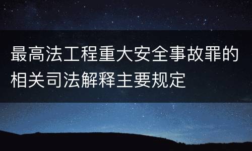 最高法工程重大安全事故罪的相关司法解释主要规定