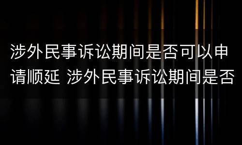涉外民事诉讼期间是否可以申请顺延 涉外民事诉讼期间是否可以申请顺延诉讼请求