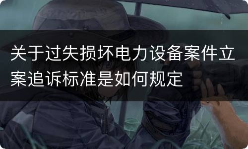 关于过失损坏电力设备案件立案追诉标准是如何规定