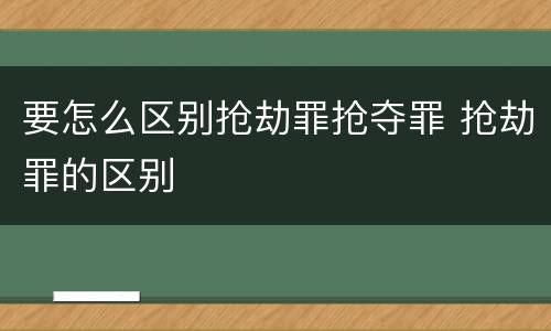 要怎么区别抢劫罪抢夺罪 抢劫罪的区别