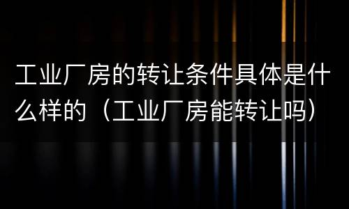 工业厂房的转让条件具体是什么样的（工业厂房能转让吗）