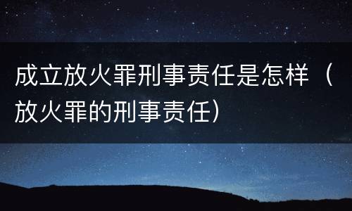 成立放火罪刑事责任是怎样（放火罪的刑事责任）