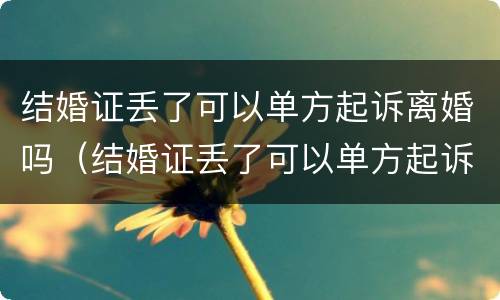 结婚证丢了可以单方起诉离婚吗（结婚证丢了可以单方起诉离婚吗）