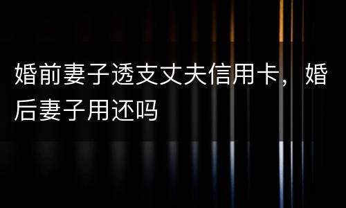 婚前妻子透支丈夫信用卡，婚后妻子用还吗