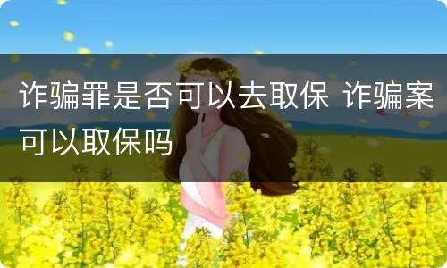 诈骗罪是否可以去取保 诈骗案可以取保吗