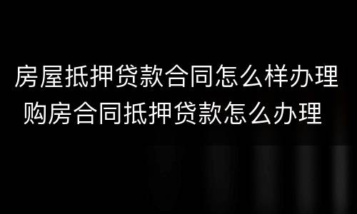 房屋抵押贷款合同怎么样办理 购房合同抵押贷款怎么办理
