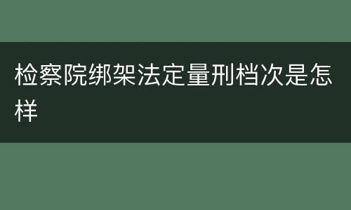 检察院绑架法定量刑档次是怎样