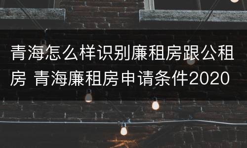 青海怎么样识别廉租房跟公租房 青海廉租房申请条件2020