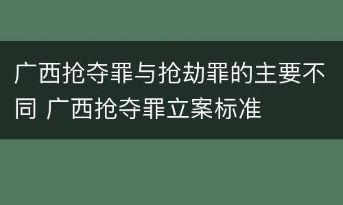 广西抢夺罪与抢劫罪的主要不同 广西抢夺罪立案标准