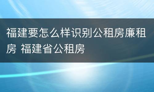 福建要怎么样识别公租房廉租房 福建省公租房