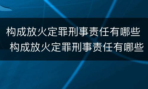 构成放火定罪刑事责任有哪些 构成放火定罪刑事责任有哪些条件
