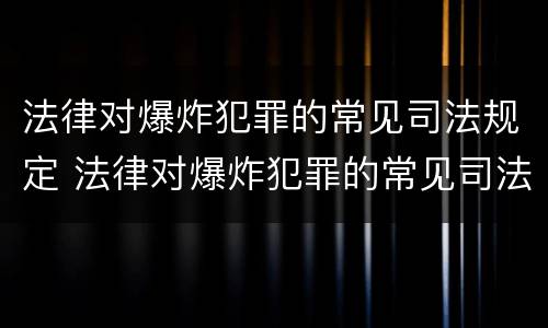 法律对爆炸犯罪的常见司法规定 法律对爆炸犯罪的常见司法规定有哪些
