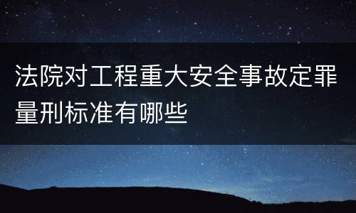法院对工程重大安全事故定罪量刑标准有哪些