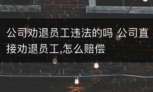 公司劝退员工违法的吗 公司直接劝退员工,怎么赔偿
