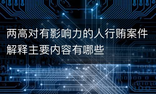 两高对有影响力的人行贿案件解释主要内容有哪些