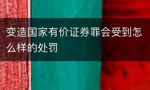 变造国家有价证券罪会受到怎么样的处罚