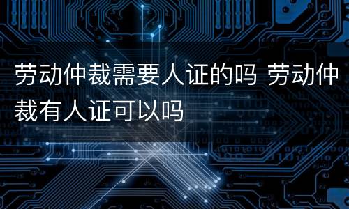 劳动仲裁需要人证的吗 劳动仲裁有人证可以吗