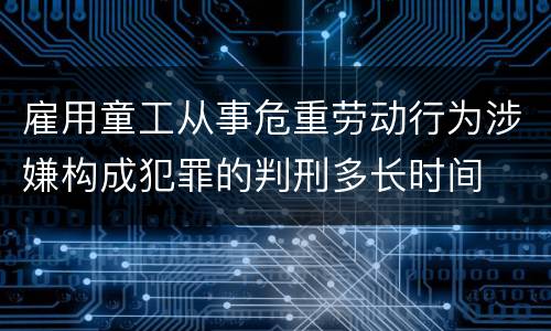 雇用童工从事危重劳动行为涉嫌构成犯罪的判刑多长时间