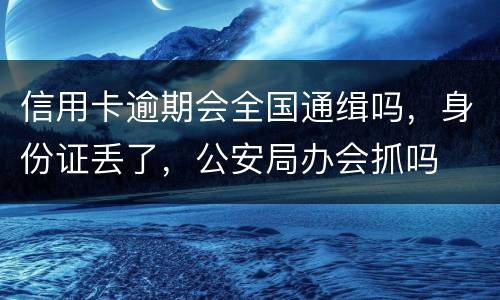 信用卡逾期会全国通缉吗，身份证丢了，公安局办会抓吗